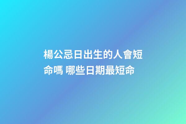 楊公忌日出生的人會短命嗎 哪些日期最短命